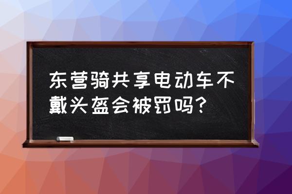 东营南一路可以骑电动车吗 东营骑共享电动车不戴头盔会被罚吗？