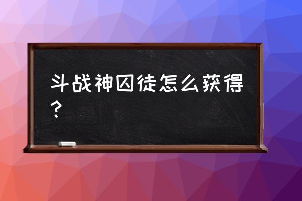 斗战神怎么收集知北游 斗战神囚徒怎么获得？