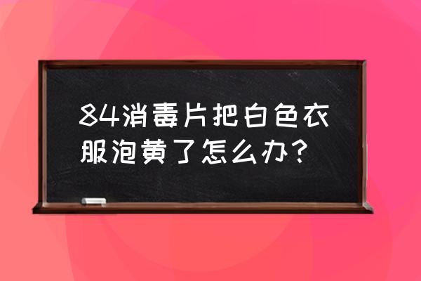 白色化纤衣服被消毒液洗黄怎么办 84消毒片把白色衣服泡黄了怎么办？