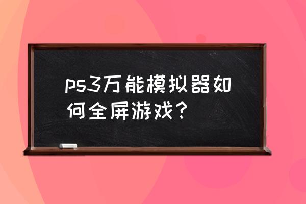 ps3模拟器怎么设置 ps3万能模拟器如何全屏游戏？