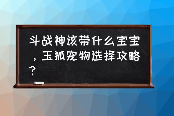 斗战神种族伤害多少留 斗战神该带什么宝宝，玉狐宠物选择攻略？