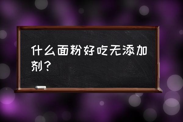 哪个牌子面粉没有添加 什么面粉好吃无添加剂？