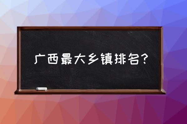 广西贵港哪个乡镇有晒烟 广西最大乡镇排名？