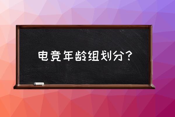 打电竞从几岁打到几岁 电竞年龄组划分？