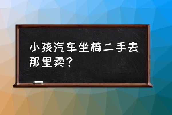 沧州哪里卖二手汽车座椅 小孩汽车坐椅二手去那里卖？