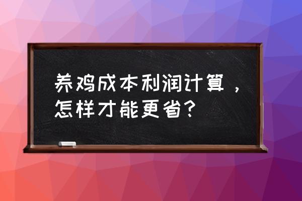 如何降低养鸡成本 养鸡成本利润计算，怎样才能更省？