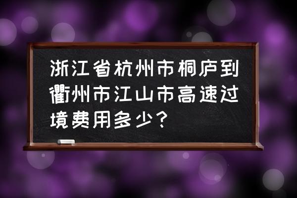 桐庐到衢州要多久 浙江省杭州市桐庐到衢州市江山市高速过境费用多少？