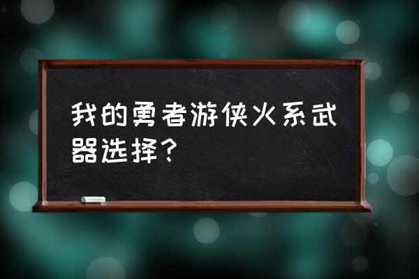 请问大佬属性镰刀怎么选 我的勇者游侠火系武器选择？