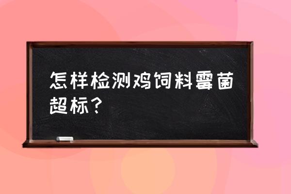 饲料中霉菌毒素如何检测 怎样检测鸡饲料霉菌超标？