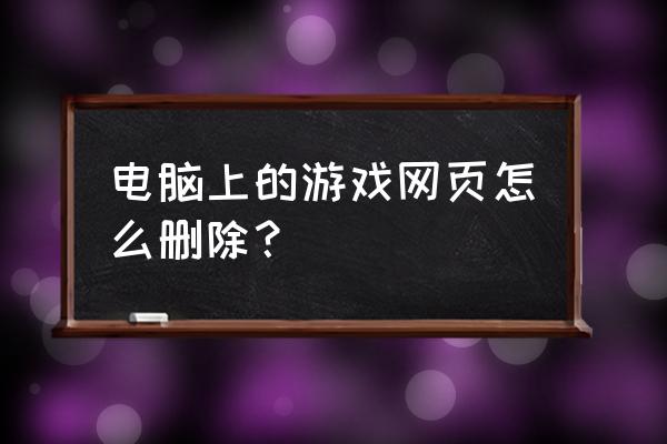 电脑桌面上的网页游戏怎么删除 电脑上的游戏网页怎么删除？