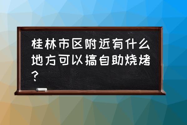 桂林自助烧烤在哪里有 桂林市区附近有什么地方可以搞自助烧烤？