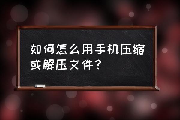 手机浏览器怎么解压游戏 如何怎么用手机压缩或解压文件？