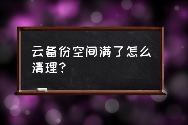 怎么清理手机云存储 云备份空间满了怎么清理？