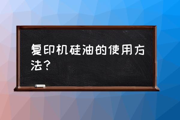 打印机硅油是什么意思 复印机硅油的使用方法？