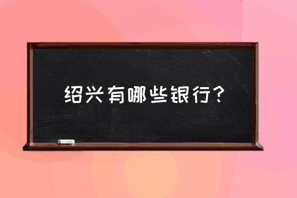 绍兴昌安有农业银行吗 绍兴有哪些银行？