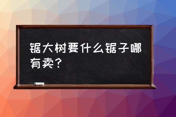 什么地方卖锯木材的电锯 锯大树要什么锯子哪有卖？