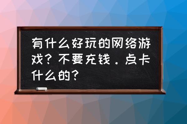 有没有好玩不用充钱的网页游戏 有什么好玩的网络游戏？不要充钱。点卡什么的？