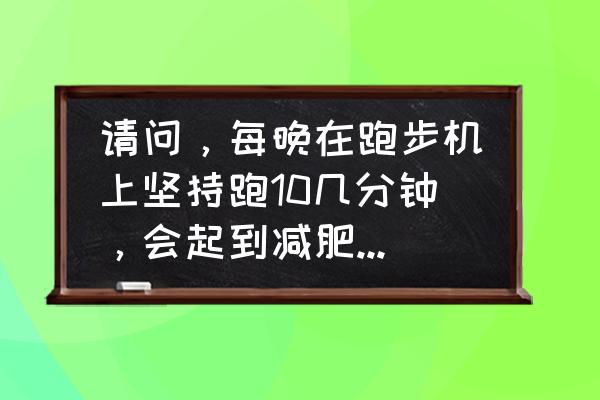 用跑步机减肥效果如何 请问，每晚在跑步机上坚持跑10几分钟，会起到减肥的效果吗？