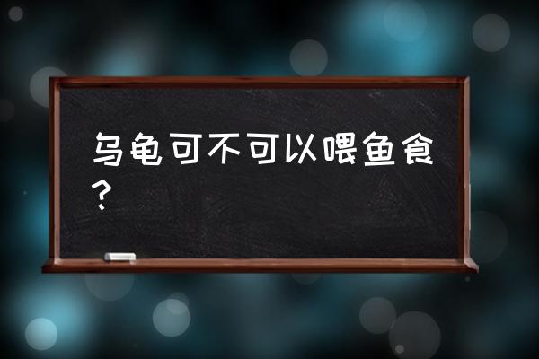 野生乌龟能喂饲料吗 乌龟可不可以喂鱼食？