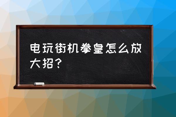 拳皇游戏机六个按键大怎么放 电玩街机拳皇怎么放大招？