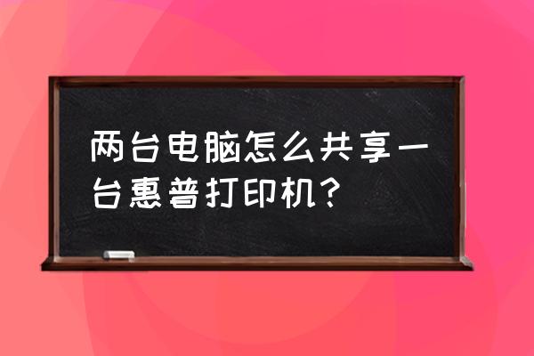 惠普打印机如何两台电脑共享 两台电脑怎么共享一台惠普打印机？