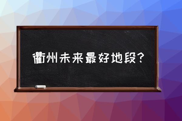 衢州以后往哪发展 衢州未来最好地段？