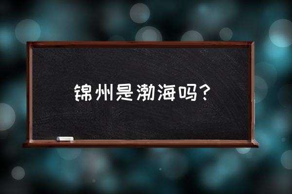 锦州渤海琴社在哪 锦州是渤海吗？