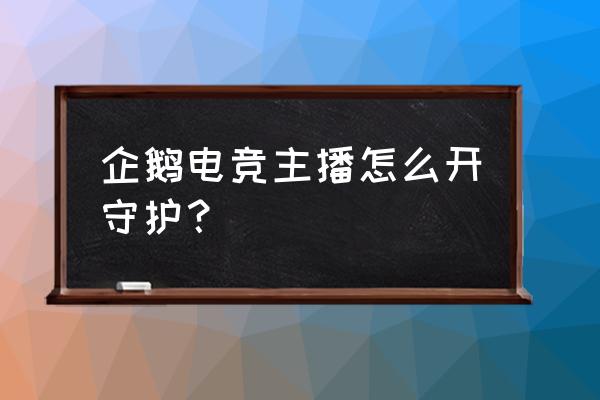 企鹅电竞怎么改守护昵称 企鹅电竞主播怎么开守护？