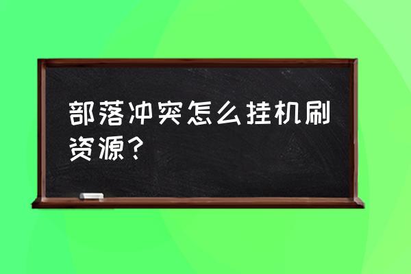 部落冲突几本可以挂机 部落冲突怎么挂机刷资源？