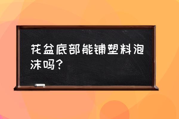 塑料泡沫可以放在花盆底部吗 花盆底部能铺塑料泡沫吗？