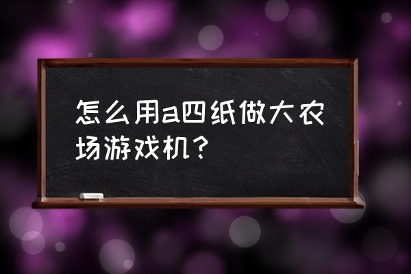 如何用纸自作游戏机 怎么用a四纸做大农场游戏机？