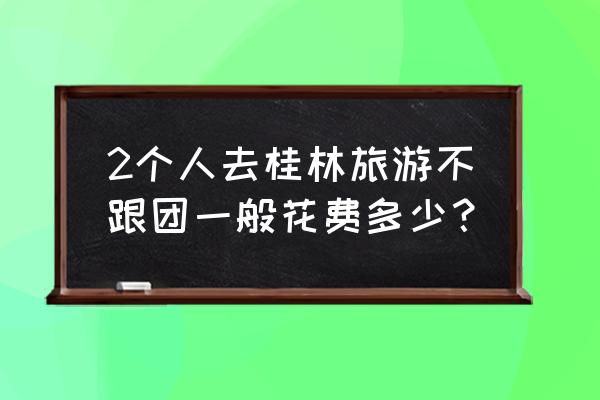 2人去桂林游玩需要多少钱 2个人去桂林旅游不跟团一般花费多少？