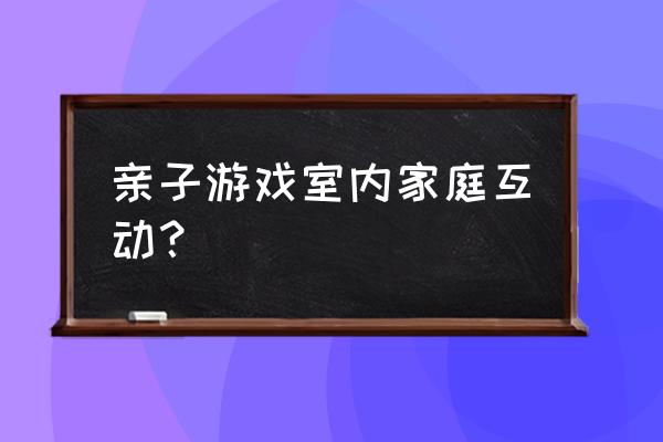 儿童家庭游戏有哪些 亲子游戏室内家庭互动？