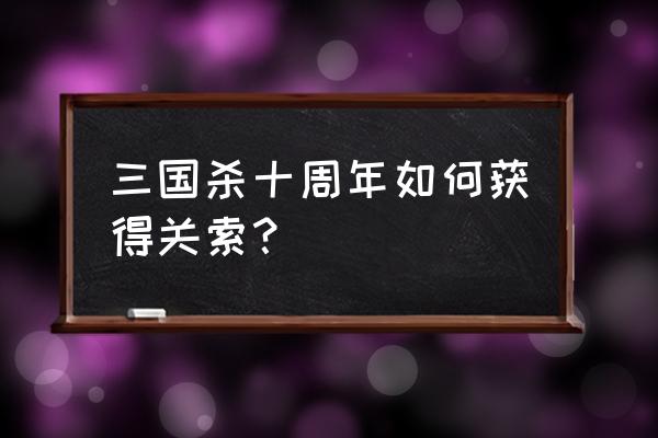 三国杀十周年哪里是激活码 三国杀十周年如何获得关索？