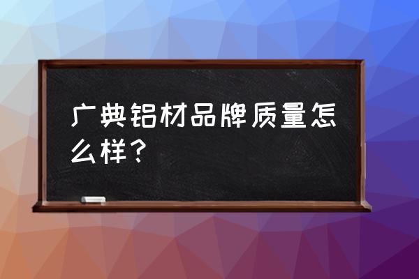 广欧铝材质量怎么样 广典铝材品牌质量怎么样？