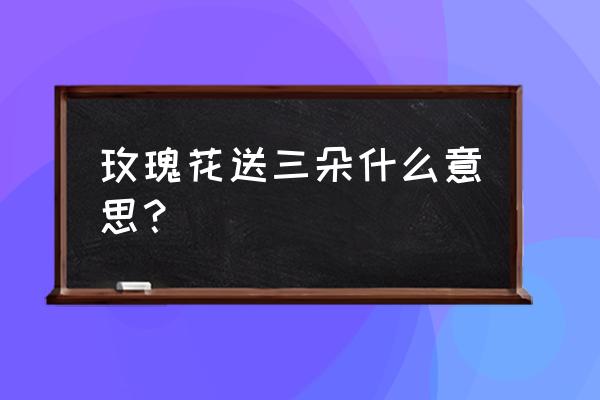 送3朵玫瑰花代表什么意思 玫瑰花送三朵什么意思？