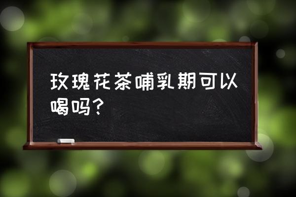 哺乳期喝玫瑰花茶吗 玫瑰花茶哺乳期可以喝吗？