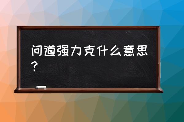 问道强力克有用吗 问道强力克什么意思？