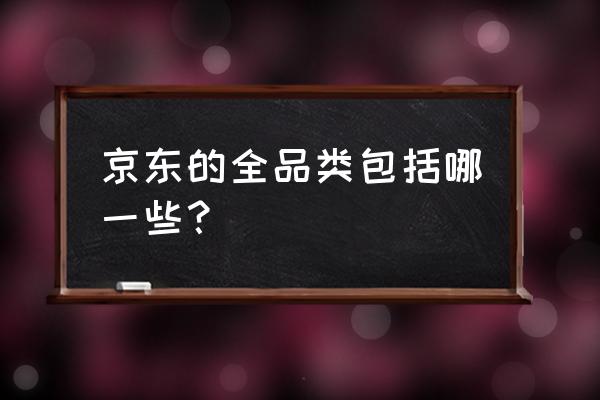 商标注册全品类有什么好处 京东的全品类包括哪一些？