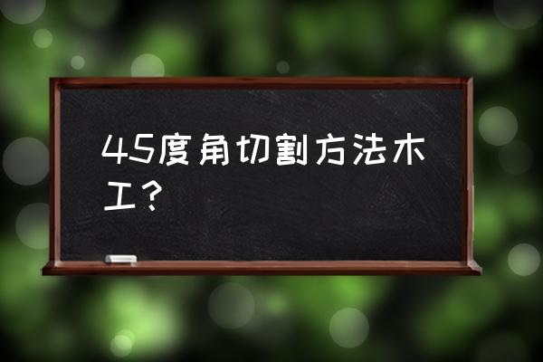 木工怎么用手锯45度斜边 45度角切割方法木工？