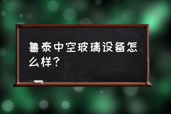 中空玻璃打胶机哪家好 鲁泰中空玻璃设备怎么样？