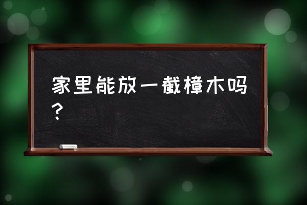 新鲜樟木头能放家里吗 家里能放一截樟木吗？