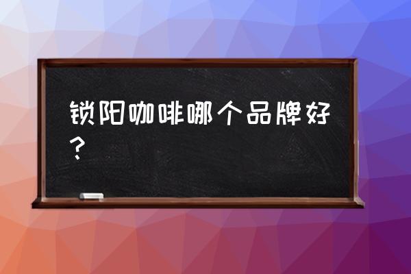 武威哪儿有锁阳咖啡 锁阳咖啡哪个品牌好？