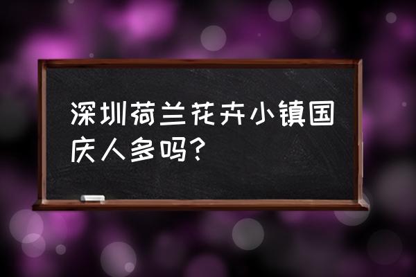 荷兰花奔小镇在哪里 深圳荷兰花卉小镇国庆人多吗？