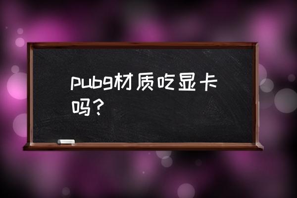 绝地求生是不是很烧显卡 pubg材质吃显卡吗？