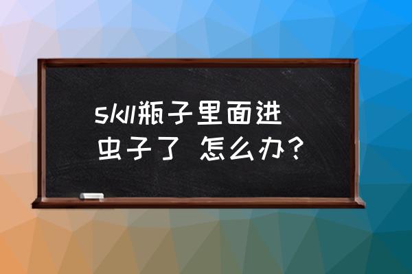 护肤品有虫子怎么解决 skll瓶子里面进虫子了 怎么办？