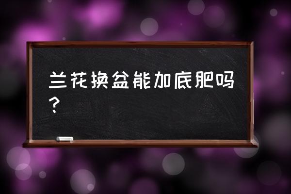 兰花上盆需要底肥吗 兰花换盆能加底肥吗？