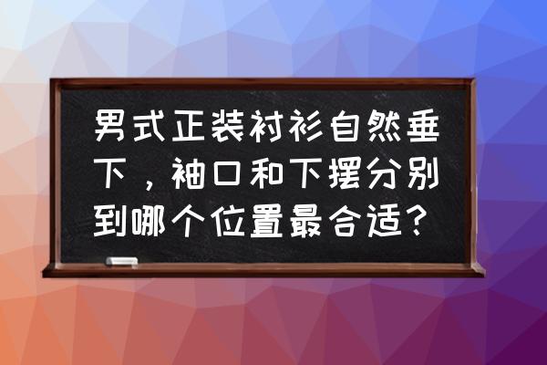 男衬衫下摆多长才适合 男式正装衬衫自然垂下，袖口和下摆分别到哪个位置最合适？