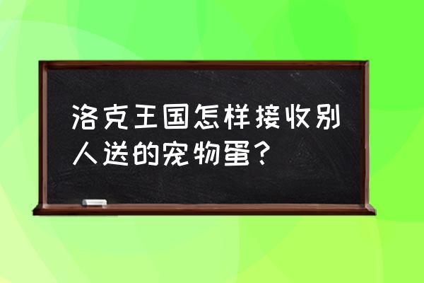 洛克王国怎么样送宠物蛋 洛克王国怎样接收别人送的宠物蛋？