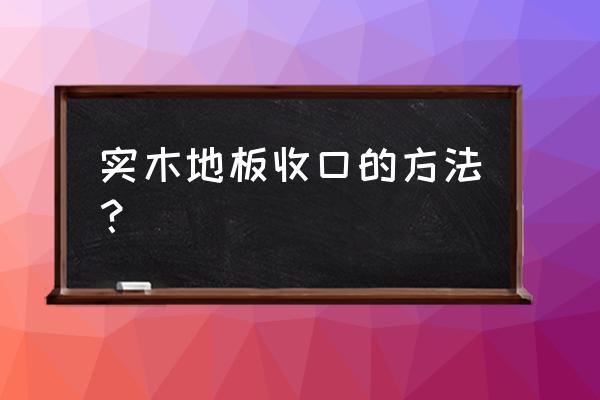 安装木地板怎么收边 实木地板收口的方法？